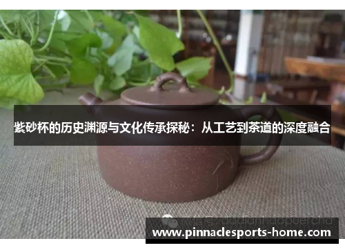 紫砂杯的历史渊源与文化传承探秘：从工艺到茶道的深度融合