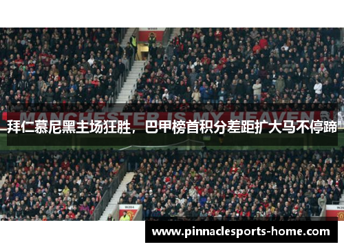拜仁慕尼黑主场狂胜，巴甲榜首积分差距扩大马不停蹄