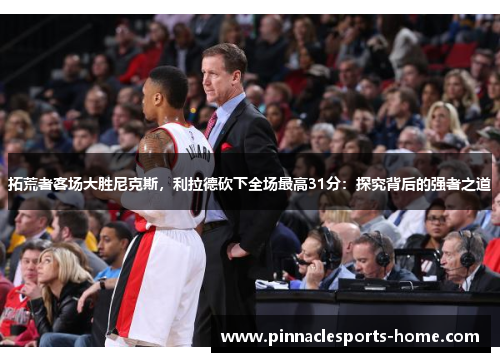 拓荒者客场大胜尼克斯，利拉德砍下全场最高31分：探究背后的强者之道